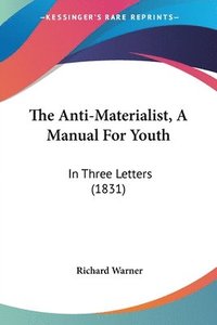 bokomslag The Anti-Materialist, A Manual For Youth: In Three Letters (1831)