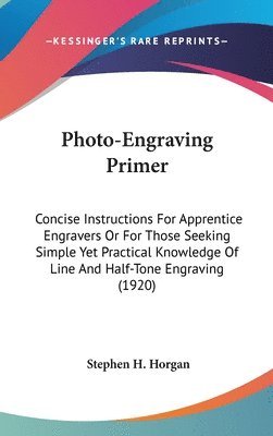 Photo-Engraving Primer: Concise Instructions for Apprentice Engravers or for Those Seeking Simple Yet Practical Knowledge of Line and Half-Ton 1