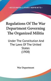 bokomslag Regulations of the War Department Governing the Organized Militia: Under the Constitution and the Laws of the United States (1908)