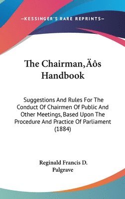 bokomslag The Chairmans Handbook: Suggestions and Rules for the Conduct of Chairmen of Public and Other Meetings, Based Upon the Procedure and Practice