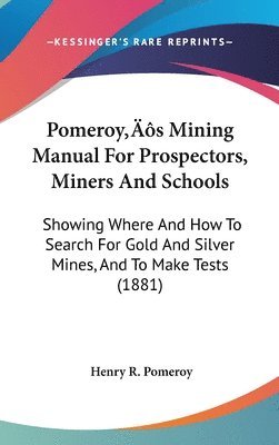 Pomeroys Mining Manual for Prospectors, Miners and Schools: Showing Where and How to Search for Gold and Silver Mines, and to Make Tests (1881) 1