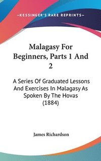 bokomslag Malagasy for Beginners, Parts 1 and 2: A Series of Graduated Lessons and Exercises in Malagasy as Spoken by the Hovas (1884)