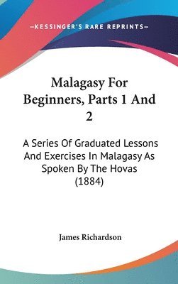 Malagasy for Beginners, Parts 1 and 2: A Series of Graduated Lessons and Exercises in Malagasy as Spoken by the Hovas (1884) 1