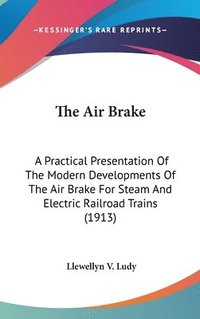 bokomslag The Air Brake: A Practical Presentation of the Modern Developments of the Air Brake for Steam and Electric Railroad Trains (1913)