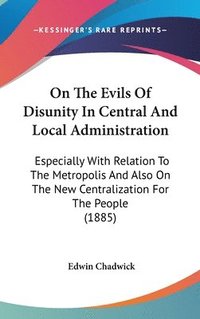 bokomslag On the Evils of Disunity in Central and Local Administration: Especially with Relation to the Metropolis and Also on the New Centralization for the Pe