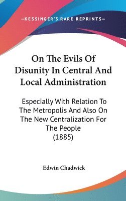 bokomslag On the Evils of Disunity in Central and Local Administration: Especially with Relation to the Metropolis and Also on the New Centralization for the Pe