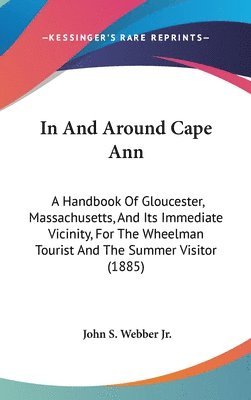 bokomslag In and Around Cape Ann: A Handbook of Gloucester, Massachusetts, and Its Immediate Vicinity, for the Wheelman Tourist and the Summer Visitor (