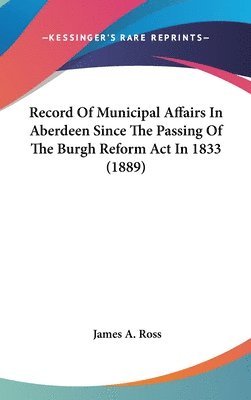 Record of Municipal Affairs in Aberdeen Since the Passing of the Burgh Reform ACT in 1833 (1889) 1