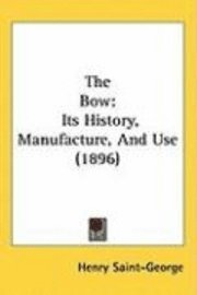 bokomslag The Bow: Its History, Manufacture, and Use (1896)