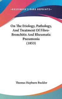 bokomslag On The Etiology, Pathology, And Treatment Of Fibro-Bronchitis And Rheumatic Pneumonia (1853)