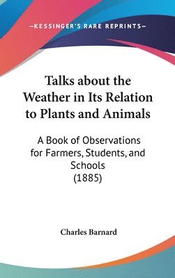 bokomslag Talks about the Weather in Its Relation to Plants and Animals: A Book of Observations for Farmers, Students, and Schools (1885)