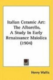 bokomslag Italian Ceramic Art: The Albarello, a Study in Early Renaissance Maiolica (1904)