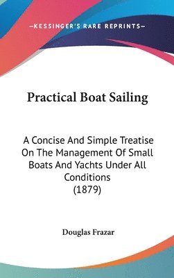bokomslag Practical Boat Sailing: A Concise and Simple Treatise on the Management of Small Boats and Yachts Under All Conditions (1879)