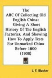 The ABC of Collecting Old English China: Giving a Short History of the English Factories, and Showing How to Apply Tests for Unmarked China Before 180 1