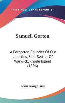 Samuell Gorton: A Forgotten Founder of Our Liberties, First Settler of Warwick, Rhode Island (1896) 1