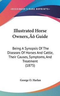 bokomslag Illustrated Horse Owners Guide: Being a Synopsis of the Diseases of Horses and Cattle, Their Causes, Symptoms, and Treatment (1875)