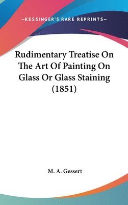 bokomslag Rudimentary Treatise On The Art Of Painting On Glass Or Glass Staining (1851)