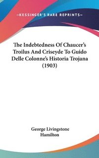 bokomslag The Indebtedness of Chaucers Troilus and Criseyde to Guido Delle Colonnes Historia Trojana (1903)