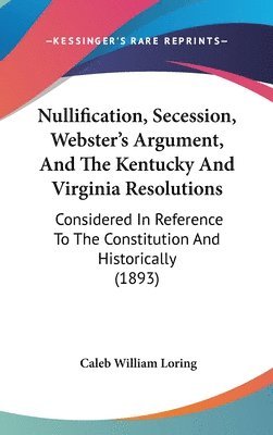 bokomslag Nullification, Secession, Websters Argument, and the Kentucky and Virginia Resolutions: Considered in Reference to the Constitution and Historically (