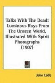bokomslag Talks with the Dead: Luminous Rays from the Unseen World, Illustrated with Spirit Photographs (1907)