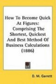 bokomslag How to Become Quick at Figures: Comprising the Shortest, Quickest and Best Method of Business Calculations (1886)