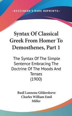 Syntax of Classical Greek from Homer to Demosthenes, Part 1: The Syntax of the Simple Sentence Embracing the Doctrine of the Moods and Tenses (1900) 1