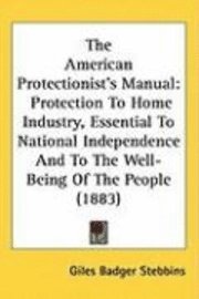 bokomslag The American Protectionists Manual: Protection to Home Industry, Essential to National Independence and to the Well-Being of the People (1883)