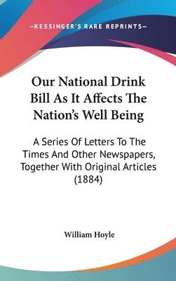 bokomslag Our National Drink Bill as It Affects the Nations Well Being: A Series of Letters to the Times and Other Newspapers, Together with Original Articles (