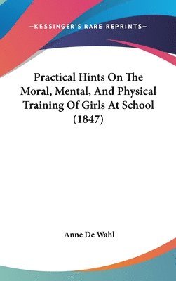 Practical Hints On The Moral, Mental, And Physical Training Of Girls At School (1847) 1