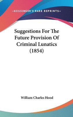 Suggestions For The Future Provision Of Criminal Lunatics (1854) 1