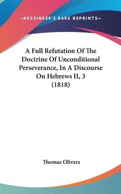 bokomslag Full Refutation Of The Doctrine Of Unconditional Perseverance, In A Discourse On Hebrews Ii, 3 (1818)