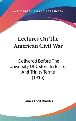Lectures on the American Civil War: Delivered Before the University of Oxford in Easter and Trinity Terms (1913) 1
