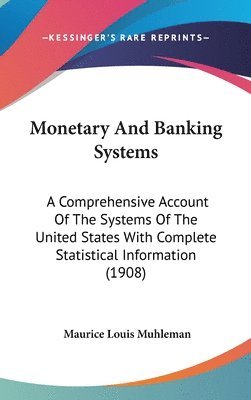 bokomslag Monetary and Banking Systems: A Comprehensive Account of the Systems of the United States with Complete Statistical Information (1908)