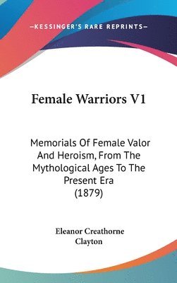 Female Warriors V1: Memorials of Female Valor and Heroism, from the Mythological Ages to the Present Era (1879) 1