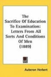 bokomslag The Sacrifice of Education to Examination: Letters from All Sorts and Conditions of Men (1889)