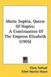 bokomslag Maria Sophia, Queen of Naples: A Continuation of the Empress Elizabeth (1905)