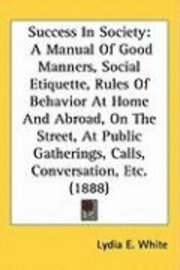 Success in Society: A Manual of Good Manners, Social Etiquette, Rules of Behavior at Home and Abroad, on the Street, at Public Gatherings, 1