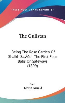 The Gulistan: Being the Rose Garden of Shaikh Sadi, the First Four Babs or Gateways (1899) 1