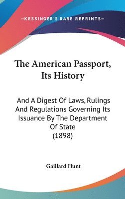 The American Passport, Its History: And a Digest of Laws, Rulings and Regulations Governing Its Issuance by the Department of State (1898) 1