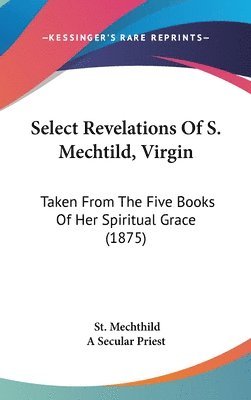 bokomslag Select Revelations of S. Mechtild, Virgin: Taken from the Five Books of Her Spiritual Grace (1875)