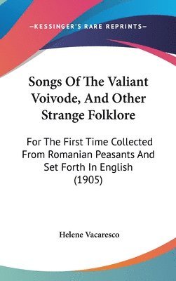 Songs of the Valiant Voivode, and Other Strange Folklore: For the First Time Collected from Romanian Peasants and Set Forth in English (1905) 1