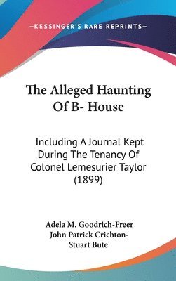 bokomslag The Alleged Haunting of B- House: Including a Journal Kept During the Tenancy of Colonel Lemesurier Taylor (1899)