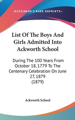 List of the Boys and Girls Admitted Into Ackworth School: During the 100 Years from October 18, 1779 to the Centenary Celebration on June 27, 1879 (18 1