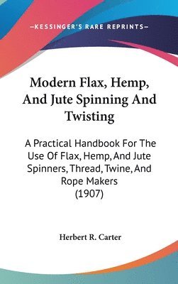 Modern Flax, Hemp, and Jute Spinning and Twisting: A Practical Handbook for the Use of Flax, Hemp, and Jute Spinners, Thread, Twine, and Rope Makers ( 1