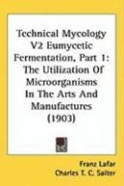 bokomslag Technical Mycology V2 Eumycetic Fermentation, Part 1: The Utilization of Microorganisms in the Arts and Manufactures (1903)