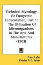 Technical Mycology V2 Eumycetic Fermentation, Part 1: The Utilization of Microorganisms in the Arts and Manufactures (1903) 1