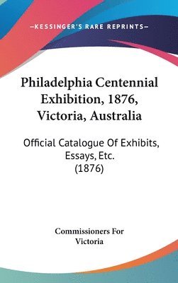 bokomslag Philadelphia Centennial Exhibition, 1876, Victoria, Australia: Official Catalogue of Exhibits, Essays, Etc. (1876)