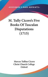 bokomslag M. Tully Cicero's Five Books Of Tusculan Disputations (1715)