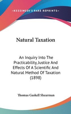 Natural Taxation: An Inquiry Into the Practicability, Justice and Effects of a Scientific and Natural Method of Taxation (1898) 1