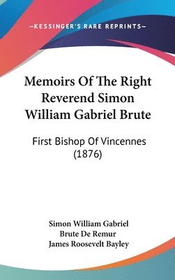 Memoirs of the Right Reverend Simon William Gabriel Brute: First Bishop of Vincennes (1876) 1